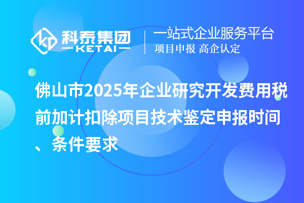 佛山市2025年企業研究開發費用稅前加計扣除項目技術鑒定申報時間、條件要求
