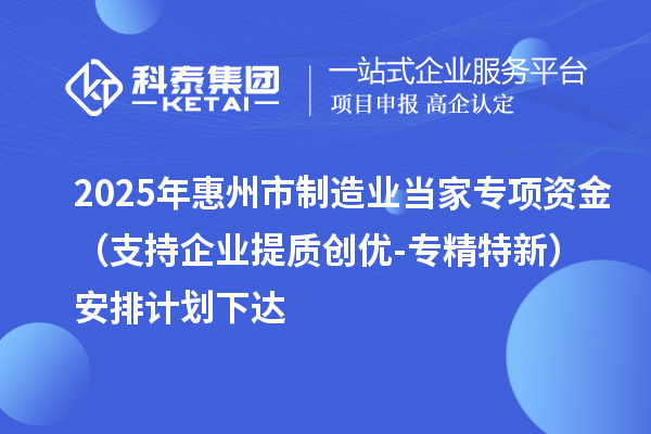2025年惠州市制造業當家專項資金（支持企業提質創優-專精特新）安排計劃下達