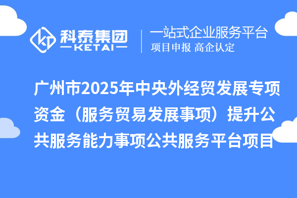 廣州市2025年中央外經(jīng)貿(mào)發(fā)展專項(xiàng)資金（服務(wù)貿(mào)易發(fā)展事項(xiàng)）提升公共服務(wù)能力事項(xiàng)公共服務(wù)平臺項(xiàng)目擬安排計(jì)劃的公示