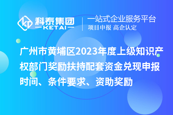 廣州市黃埔區(qū)2023年度上級(jí)知識(shí)產(chǎn)權(quán)部門(mén)獎(jiǎng)勵(lì)扶持配套資金兌現(xiàn)申報(bào)時(shí)間、條件要求、資助獎(jiǎng)勵(lì)