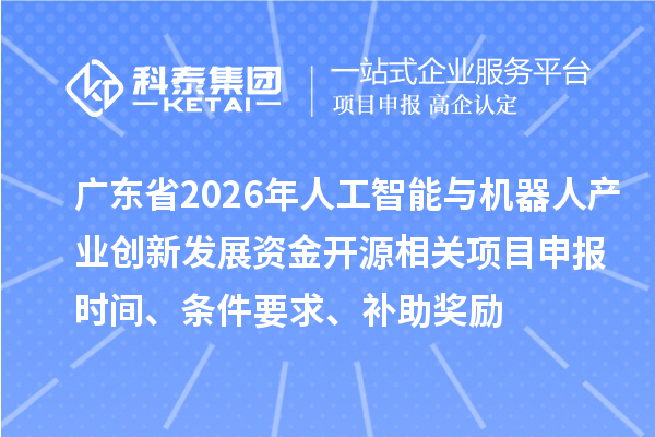廣東省2026年人工智能與機器人產(chǎn)業(yè)創(chuàng)新發(fā)展資金開源相關(guān)項目申報時間、條件要求、補助獎勵