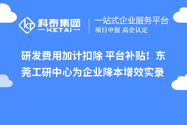 研發(fā)費用加計扣除+平臺補貼！東莞工研中心為企業(yè)降本增效實錄