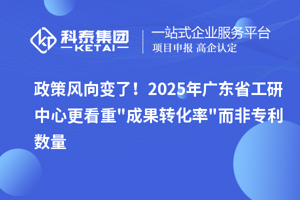 政策風(fēng)向變了!2025年廣東省工研中心更看重成果轉(zhuǎn)化率而非專利數(shù)量