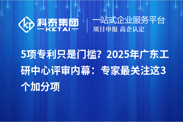 5項(xiàng)專利只是門檻？2025年廣東工研中心評(píng)審內(nèi)幕：專家最關(guān)注這3個(gè)加分項(xiàng)