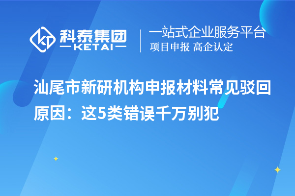 汕尾市新研機構申報材料常見駁回原因：這5類錯誤千萬別犯