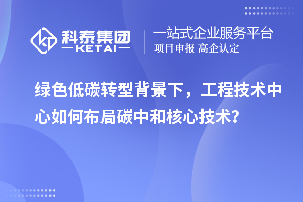 綠色低碳轉型背景下，工程技術中心如何布局碳中和核心技術？