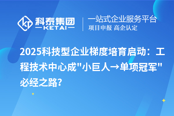 2025科技型企業梯度培育啟動：工程技術中心成小巨人→單項冠軍必經之路？