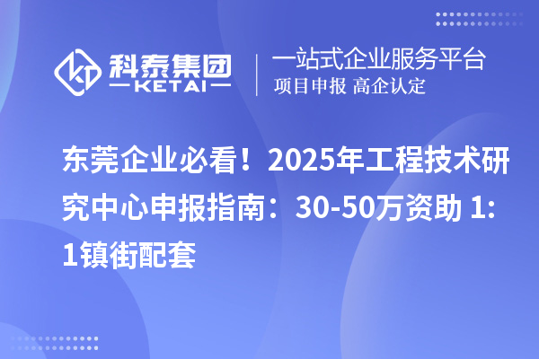 東莞企業必看!2025年工程技術研究中心申報指南:30-50萬資助+1:1鎮街配套