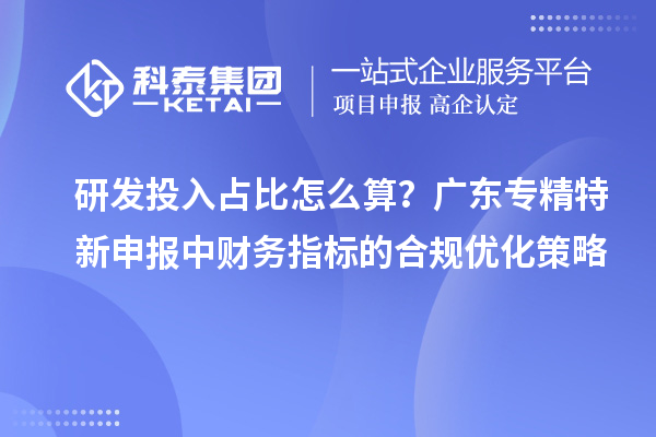 研發投入占比怎么算？廣東專精特新申報中財務指標的合規優化策略