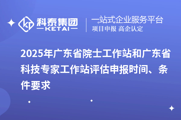 2025年廣東省院士工作站和廣東省科技專家工作站評估申報時間、條件要求