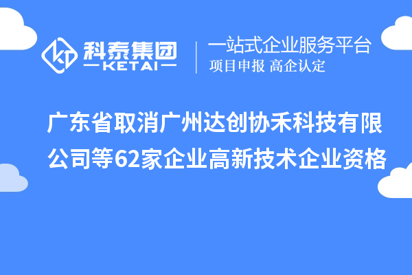 廣東省取消廣州達創協禾科技有限公司等62家企業高新技術企業資格