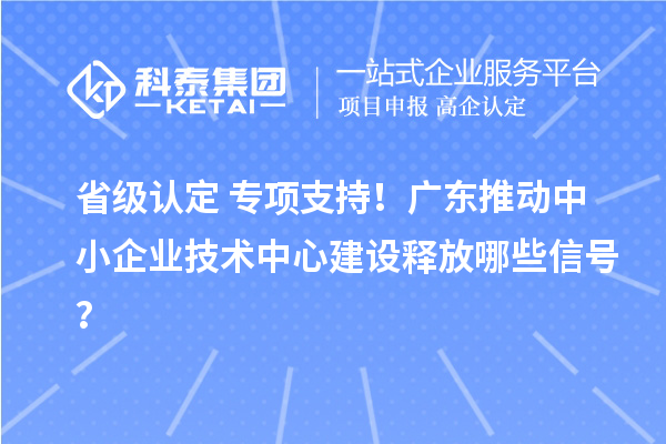 省級認定+專項支持！廣東推動中小企業技術中心建設釋放哪些信號？