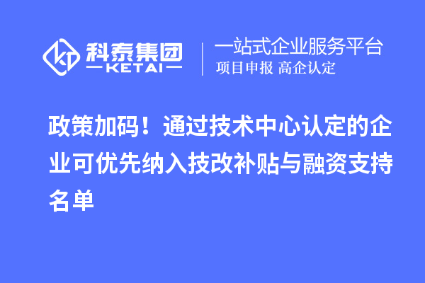 政策加碼！通過技術中心認定的企業可優先納入技改補貼與融資支持名單