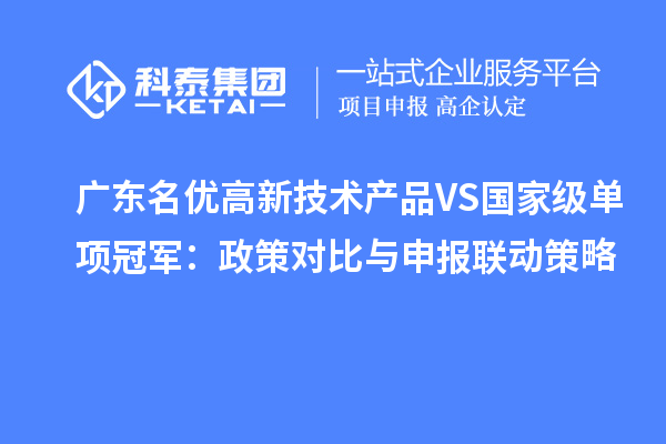 廣東名優高新技術產品VS國家級單項冠軍：政策對比與申報聯動策略