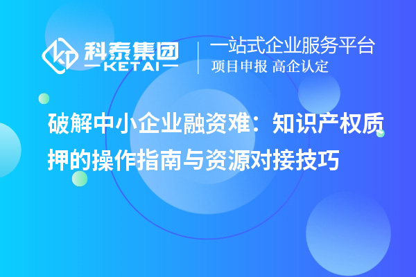 破解中小企業融資難：知識產權質押的操作指南與資源對接技巧