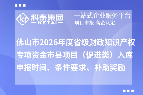 佛山市2026年度省級財政知識產權專項資金市縣項目(促進類)入庫申報時間、條件要求、補助獎勵