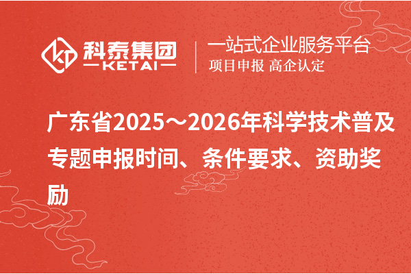 廣東省2025～2026年科學技術普及專題申報時間、條件要求、資助獎勵