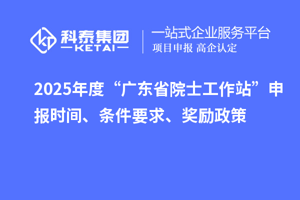 2025年度“廣東省院士工作站”申報時間、條件要求、獎勵政策