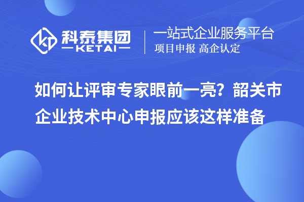 如何讓評審專家眼前一亮？韶關市企業技術中心申報應該這樣準備
