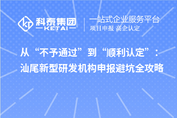 從“不予通過”到“順利認定”：汕尾新型研發機構申報避坑全攻略