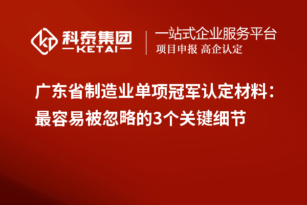 廣東省制造業單項冠軍認定材料：最容易被忽略的3個關鍵細節