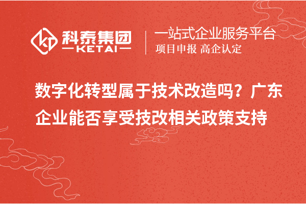 數字化轉型屬于技術改造嗎？廣東企業能否享受技改相關政策支持