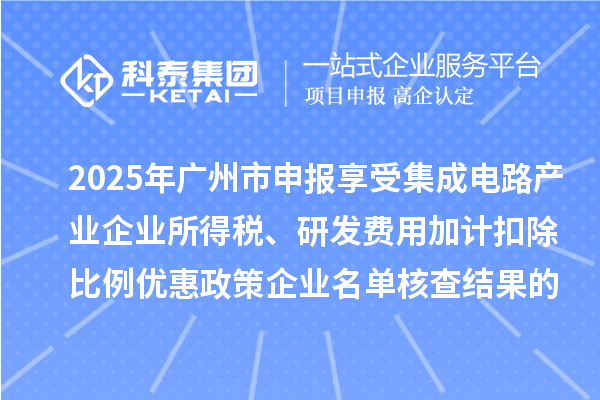 2025年廣州市申報享受集成電路產(chǎn)業(yè)企業(yè)所得稅、研發(fā)費用加計扣除比例優(yōu)惠政策企業(yè)名單核查結(jié)果的公示