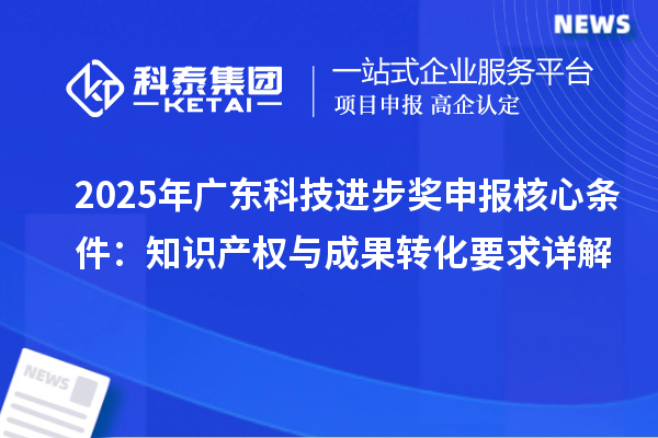 2025年廣東科技進步獎申報核心條件：知識產權與成果轉化要求詳解