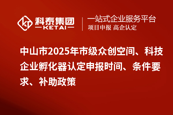 中山市2025年市級(jí)眾創(chuàng)空間、科技企業(yè)孵化器認(rèn)定申報(bào)時(shí)間、條件要求、補(bǔ)助政策