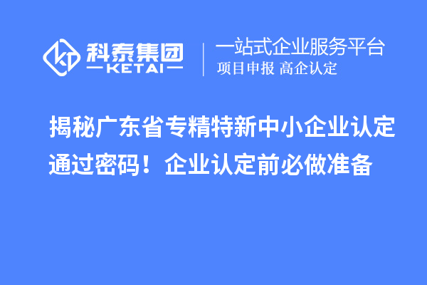 揭秘廣東省<a href=http://m.duckwijs.com/fuwu/zhuanjingtexin.html target=_blank class=infotextkey>專精特新中小企業(yè)</a>認定通過密碼！企業(yè)認定前必做準(zhǔn)備