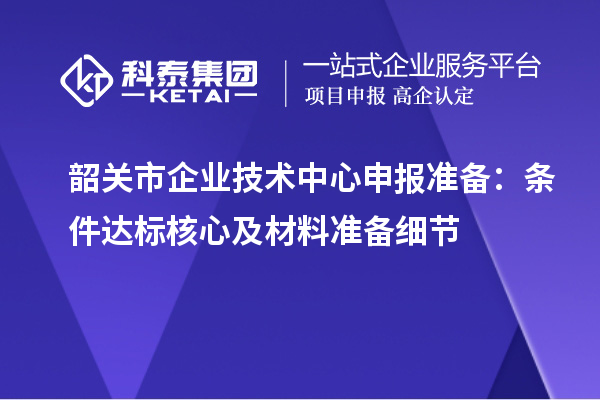 韶關市企業技術中心申報準備：條件達標核心及材料準備細節