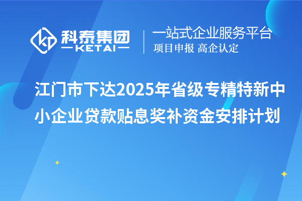 江門市下達(dá)2025年省級(jí)專精特新中小企業(yè)貸款貼息獎(jiǎng)補(bǔ)資金安排計(jì)劃