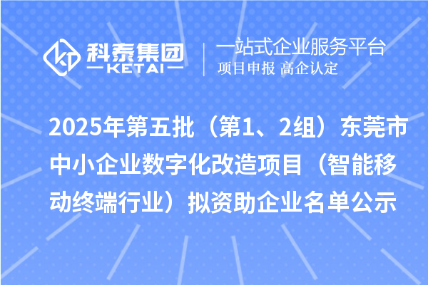 2025年第五批（第1、2組）東莞市中小企業(yè)數(shù)字化改造項目（智能移動終端行業(yè)）擬資助企業(yè)名單公示