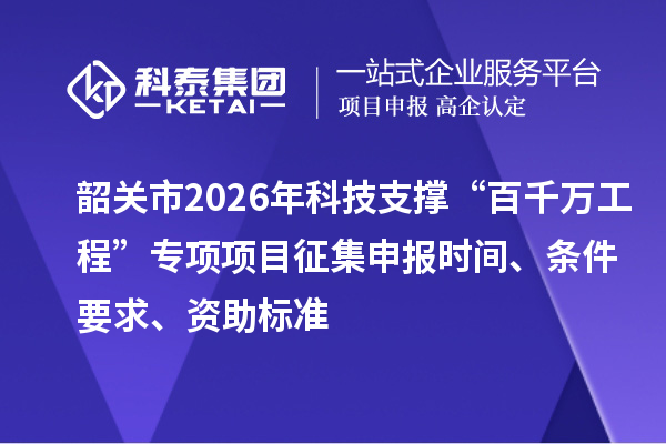 韶關市2026年科技支撐“百千萬工程”專項項目征集申報時間、條件要求、資助標準