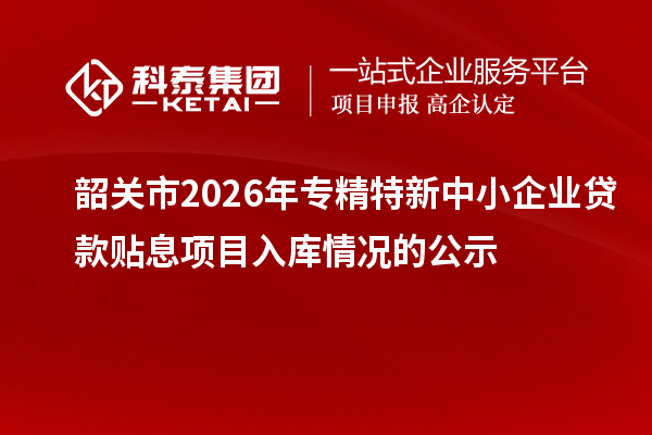 韶關市2026年專精特新中小企業貸款貼息項目入庫情況的公示