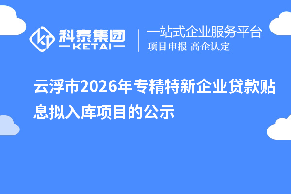 云浮市2026年專精特新企業貸款貼息擬入庫項目的公示
