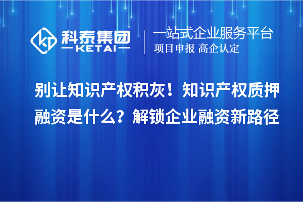 別讓知識產權積灰！知識產權質押融資是什么？解鎖企業融資新路徑