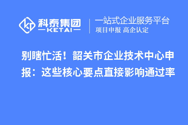 別瞎忙活！韶關市企業技術中心申報：這些核心要點直接影響通過率