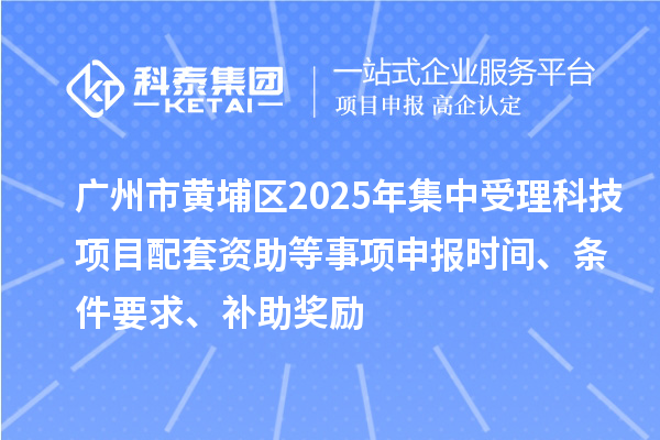 廣州市黃埔區(qū)2025年集中受理科技項目配套資助等事項申報時間、條件要求、補(bǔ)助獎勵
