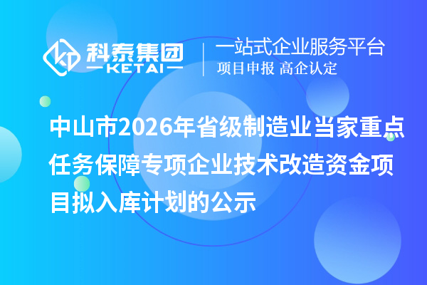 中山市2026年省級制造業(yè)當(dāng)家重點任務(wù)保障專項企業(yè)技術(shù)改造資金項目擬入庫計劃的公示
