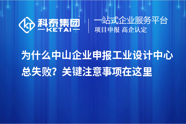 為什么中山企業(yè)申報工業(yè)設(shè)計中心總失敗？關(guān)鍵注意事項在這里