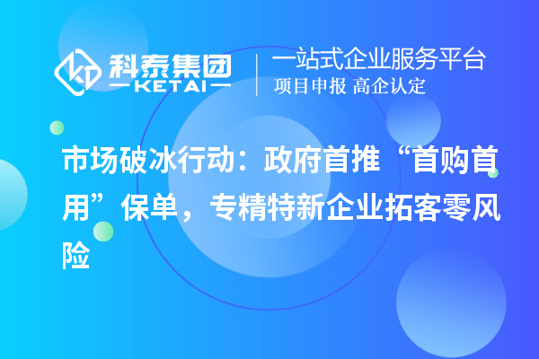 市場破冰行動：政府首推“首購首用”保單，專精特新企業(yè)拓客零風(fēng)險