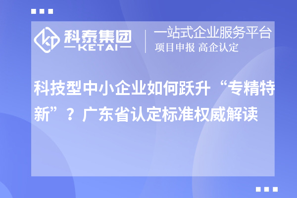 科技型中小企業(yè)如何躍升“專精特新”?廣東省認定標準權威解讀