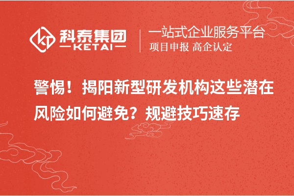 警惕！揭陽新型研發機構這些潛在風險如何避免？規避技巧速存