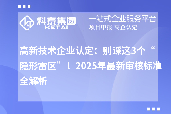 高新技術企業認定：別踩這3個“隱形雷區”！2025年最新審核標準全解析