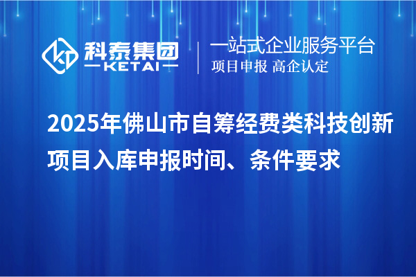 2025年佛山市自籌經費類科技創新項目入庫申報時間、條件要求