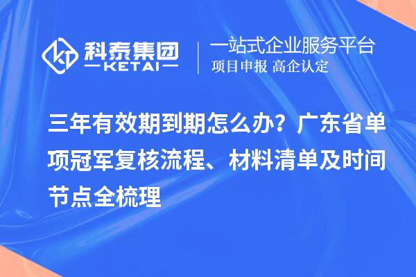 三年有效期到期怎么辦？廣東省單項冠軍復核流程、材料清單及時間節點全梳理