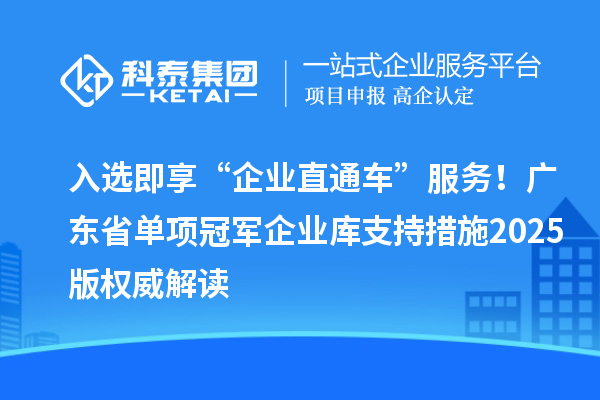 入選即享“企業直通車”服務！廣東省單項冠軍企業庫支持措施2025版權威解讀