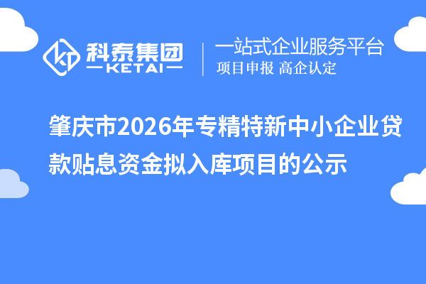 肇慶市2026年專精特新中小企業貸款貼息資金擬入庫項目的公示