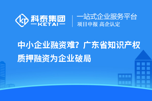 中小企業融資難？廣東省知識產權質押融資為企業破局